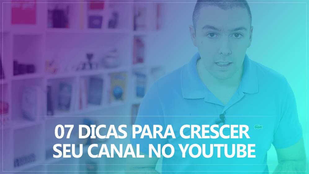 7 Dicas Para Crescer Seu Canal No YouTube